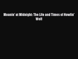 [PDF Download] Moanin' at Midnight: The Life and Times of Howlin' Wolf [PDF] Full Ebook