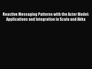 Reactive Messaging Patterns with the Actor Model: Applications and Integration in Scala and