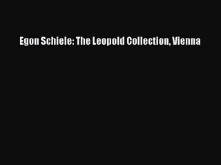 [PDF Download] Egon Schiele: The Leopold Collection Vienna [Download] Full Ebook