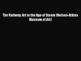 [PDF Download] The Railway: Art in the Age of Steam (Nelson-Atkins Museum of Art) [Read] Online