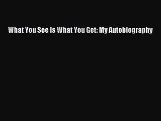 [PDF Download] What You See Is What You Get: My Autobiography [Read] Online