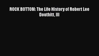 PDF Download ROCK BOTTOM: The Life History of Robert Lee Douthitt III Download Online
