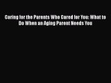 PDF Download Caring for the Parents Who Cared for You: What to Do When an Aging Parent Needs