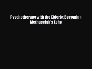 [PDF Download] Psychotherapy with the Elderly: Becoming Methuselah's Echo [Read] Full Ebook