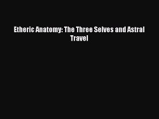 [PDF Download] Etheric Anatomy: The Three Selves and Astral Travel [Download] Full Ebook