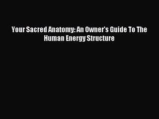 [PDF Download] Your Sacred Anatomy: An Owner's Guide To The Human Energy Structure [Download]