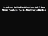 Jesus Never Said to Plant Churches: And 12 More Things They Never Told Me About Church Planting