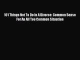 101 Things Not To Do In A Divorce: Common Sense For An All Too Common Situation [Read] Online