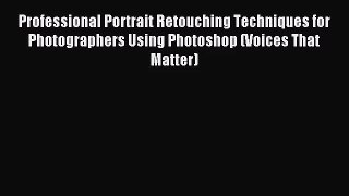 Professional Portrait Retouching Techniques for Photographers Using Photoshop (Voices That