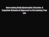 Overcoming Body Dysmorphic Disorder: A Cognitive Behavioral Approach to Reclaiming Your Life