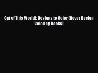 PDF Download Out of This World!: Designs to Color (Dover Design Coloring Books) Read Online