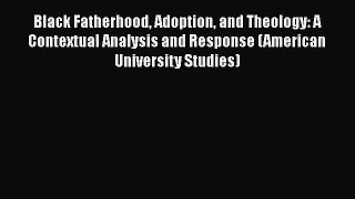[PDF Download] Black Fatherhood Adoption and Theology: A Contextual Analysis and Response (American