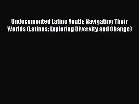 [PDF Download] Undocumented Latino Youth: Navigating Their Worlds (Latinos: Exploring Diversity