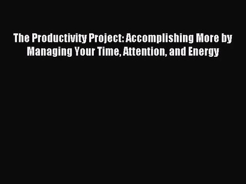 [PDF Download] The Productivity Project: Accomplishing More by Managing Your Time Attention