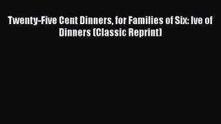 PDF Download Twenty-Five Cent Dinners for Families of Six: Ive of Dinners (Classic Reprint)