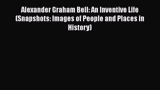 PDF Download Alexander Graham Bell: An Inventive Life (Snapshots: Images of People and Places