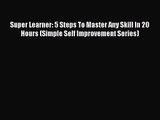 [PDF Download] Super Learner: 5 Steps To Master Any Skill In 20 Hours (Simple Self Improvement