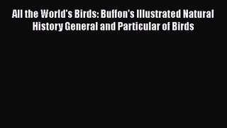 PDF Download All the World's Birds: Buffon's Illustrated Natural History General and Particular