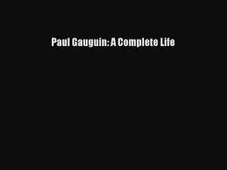 PDF Download Paul Gauguin: A Complete Life Download Online