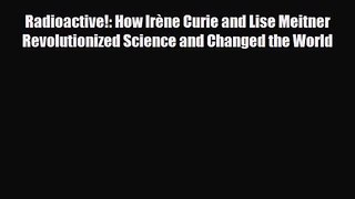 [PDF Download] Radioactive!: How Irène Curie and Lise Meitner Revolutionized Science and Changed
