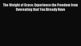 [PDF Download] The Weight of Grace: Experience the Freedom from Overeating that You Already
