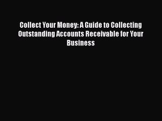 Download Collect Your Money: A Guide to Collecting Outstanding Accounts Receivable for Your