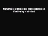 [PDF Download] Answer Cancer: Miraculous Healings Explained (The Healing of a Nation) [Read]