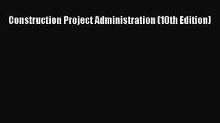 [PDF Download] Construction Project Administration (10th Edition) [Download] Full Ebook
