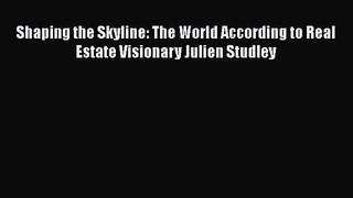 Read Shaping the Skyline: The World According to Real Estate Visionary Julien Studley Ebook