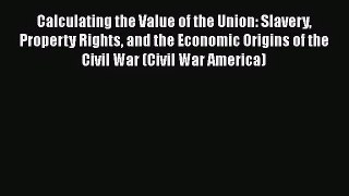 Read Calculating the Value of the Union: Slavery Property Rights and the Economic Origins of