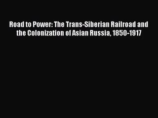 Download Road to Power: The Trans-Siberian Railroad and the Colonization of Asian Russia 1850-1917