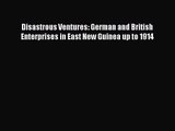 Download Disastrous Ventures: German and British Enterprises in East New Guinea up to 1914