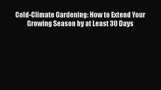 Download Cold-Climate Gardening: How to Extend Your Growing Season by at Least 30 Days Ebook