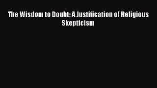 [PDF Download] The Wisdom to Doubt: A Justification of Religious Skepticism [Download] Online