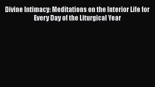 [PDF Download] Divine Intimacy: Meditations on the Interior Life for Every Day of the Liturgical