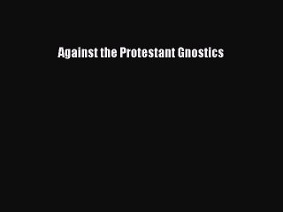 [PDF Download] Against the Protestant Gnostics [PDF] Online