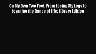 [PDF Download] On My Own Two Feet: From Losing My Legs to Learning the Dance of Life Library