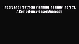 [PDF Download] Theory and Treatment Planning in Family Therapy: A Competency-Based Approach