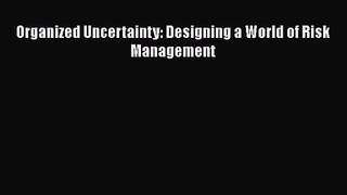 Read Organized Uncertainty: Designing a World of Risk Management Ebook Free