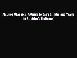 [PDF Download] Flatiron Classics: A Guide to Easy Climbs and Trails in Boulder's Flatirons