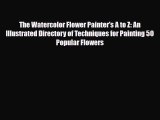 PDF Download The Watercolor Flower Painter's A to Z: An Illustrated Directory of Techniques
