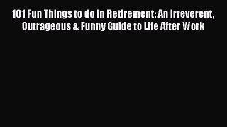 [PDF Download] 101 Fun Things to do in Retirement: An Irreverent Outrageous & Funny Guide to