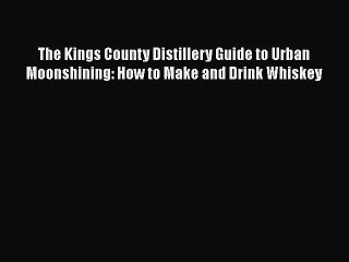 [PDF Download] The Kings County Distillery Guide to Urban Moonshining: How to Make and Drink