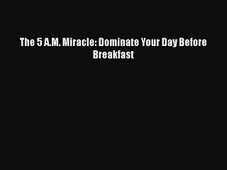 [PDF Download] The 5 A.M. Miracle: Dominate Your Day Before Breakfast [Download] Online