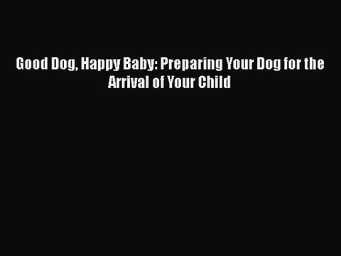 [PDF Download] Good Dog Happy Baby: Preparing Your Dog for the Arrival of Your Child [Read]