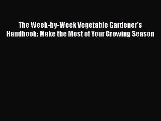 [PDF Download] The Week-by-Week Vegetable Gardener's Handbook: Make the Most of Your Growing