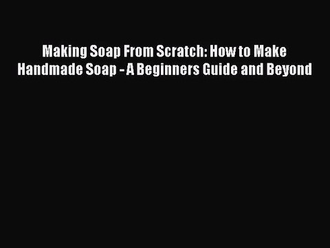 [PDF Download] Making Soap From Scratch: How to Make Handmade Soap - A Beginners Guide and