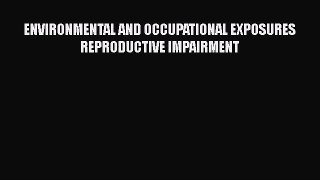 Read ENVIRONMENTAL AND OCCUPATIONAL EXPOSURES REPRODUCTIVE IMPAIRMENT Ebook Free