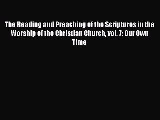 The Reading and Preaching of the Scriptures in the Worship of the Christian Church vol. 7: