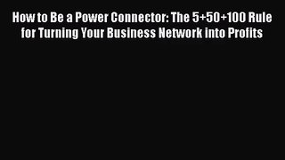 [PDF Download] How to Be a Power Connector: The 5+50+100 Rule for Turning Your Business Network